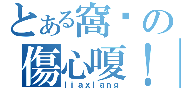 とある窩內の傷心嗄！（ｊｉａｘｉａｎｇ）