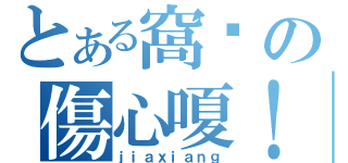 とある窩內の傷心嗄！（ｊｉａｘｉａｎｇ）