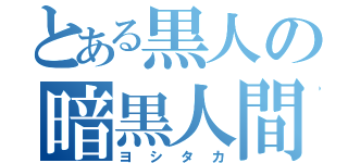 とある黒人の暗黒人間（ヨシタカ）