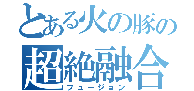 とある火の豚の超絶融合（フュージョン）