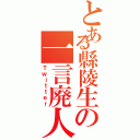 とある縣陵生の一言廃人（Ｔｗｉｔｔｅｒ）