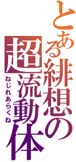 とある緋想の超流動体（ねじれあらくね）