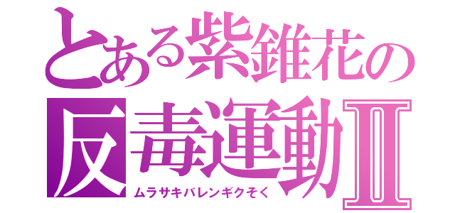 とある紫錐花の反毒運動Ⅱ（ムラサキバレンギクそく）