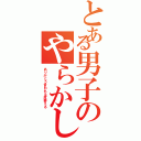 とある男子のやらかし集（ありがとう言われる度萎える）