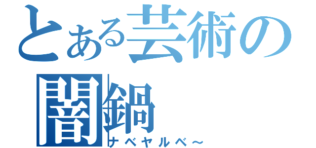 とある芸術の闇鍋（ナベヤルベ～）