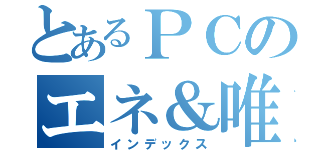 とあるＰＣのエネ＆唯（インデックス）