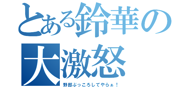 とある鈴華の大激怒（野郎ぶっころしてやらぁ！）