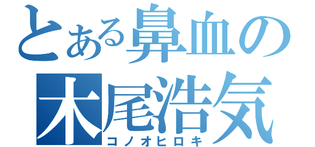 とある鼻血の木尾浩気（コノオヒロキ）