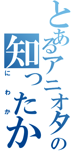 とあるアニオタの知ったかぶり（にわか）