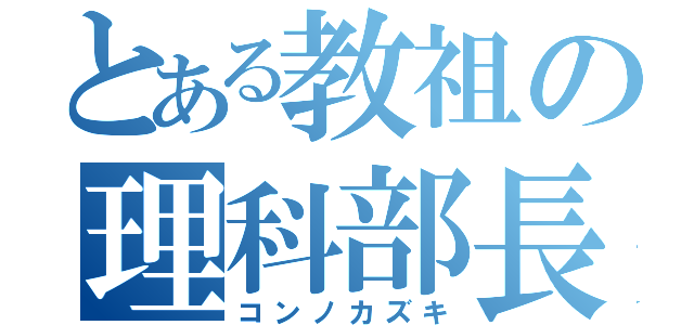 とある教祖の理科部長（コンノカズキ）