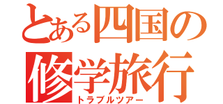 とある四国の修学旅行（トラブルツアー）