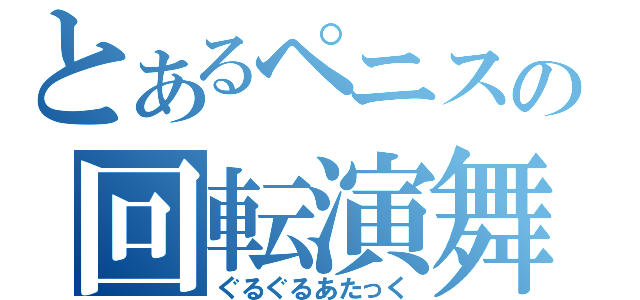 とあるペニスの回転演舞（ぐるぐるあたっく）