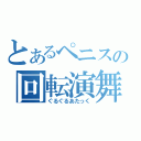 とあるペニスの回転演舞（ぐるぐるあたっく）