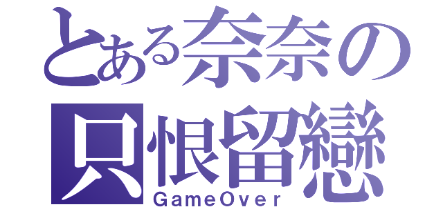 とある奈奈の只恨留戀（ＧａｍｅＯｖｅｒ）