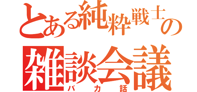 とある純粋戦士の雑談会議（バカ話）