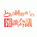 とある純粋戦士の雑談会議（バカ話）