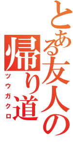 とある友人の帰り道（ツウガクロ）