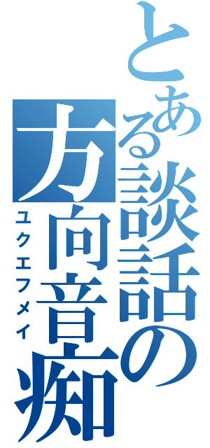 とある談話の方向音痴（ユクエフメイ）