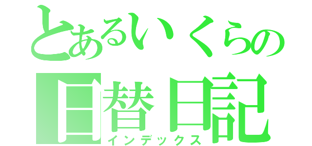 とあるいくらの日替日記（インデックス）