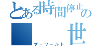 とある時間停止の   世界（ザ・ワールド）