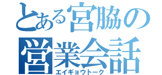 とある宮脇の営業会話（エイギョウトーク）