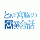 とある宮脇の営業会話（エイギョウトーク）