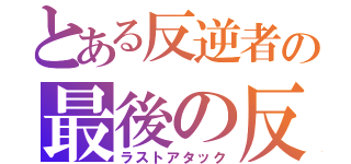 とある反逆者の最後の反撃（ラストアタック）