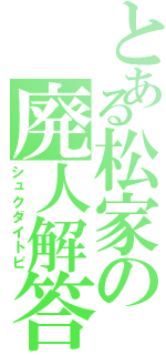 とある松家の廃人解答（シュクダイトピ）