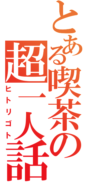 とある喫茶の超一人話（ヒトリゴト）