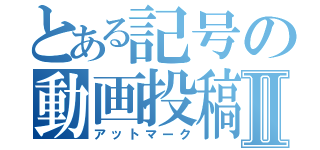 とある記号の動画投稿Ⅱ（アットマーク）