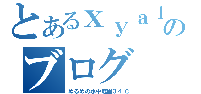 とあるｘｙａｌのブログ（ぬるめの水中庭園３４℃）