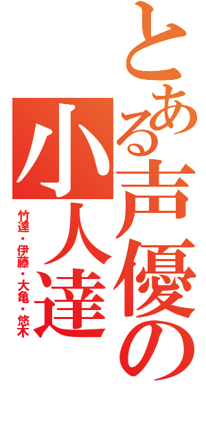 とある声優の小人達（竹達・伊藤・大亀・悠木）