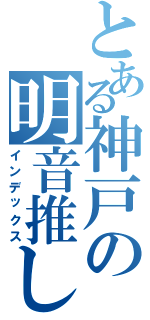 とある神戸の明音推し（インデックス）