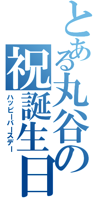 とある丸谷の祝誕生日（ハッピーバースデー）