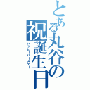 とある丸谷の祝誕生日（ハッピーバースデー）