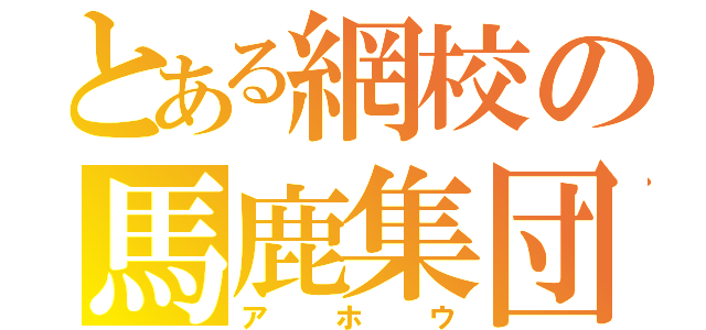 とある網校の馬鹿集団（アホウ）