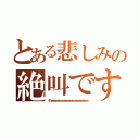 とある悲しみの絶叫です（うわぁぁぁぁぁぁぁぁぁぁぁぁぁぁぁぁぁぁぁぁぁぁぁぁ）