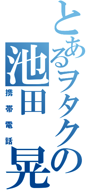 とあるヲタクの池田　晃啓（携帯電話）