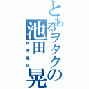 とあるヲタクの池田　晃啓（携帯電話）