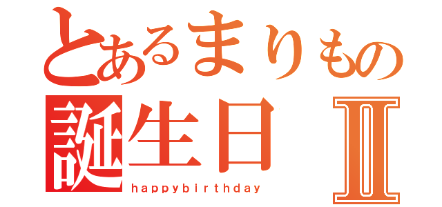 とあるまりもの誕生日Ⅱ（ｈａｐｐｙｂｉｒｔｈｄａｙ）