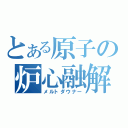 とある原子の炉心融解（メルトダウナー）