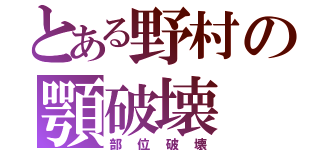 とある野村の顎破壊（部位破壊）