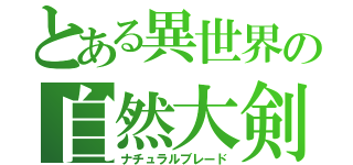 とある異世界の自然大剣（ナチュラルブレード）