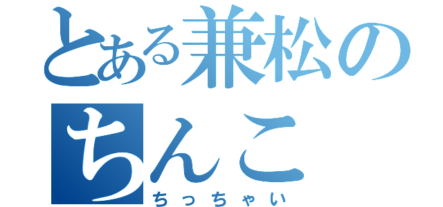 とある兼松のちんこ（ちっちゃい）