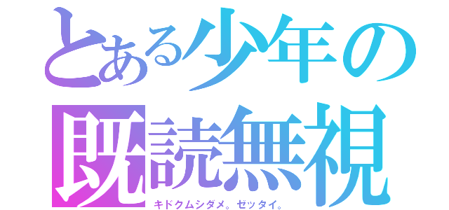 とある少年の既読無視（キドクムシダメ。ゼッタイ。）