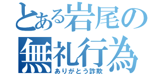 とある岩尾の無礼行為（ありがとう詐欺）