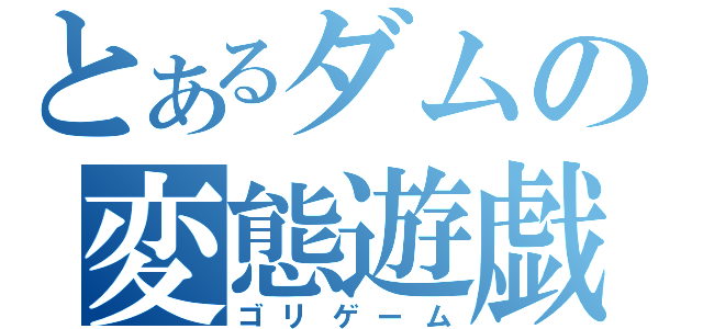 とあるダムの変態遊戯（ゴリゲーム）