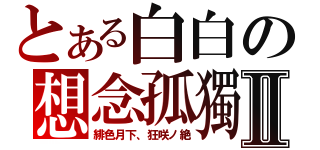 とある白白の想念孤獨Ⅱ（緋色月下、狂咲ノ絶）