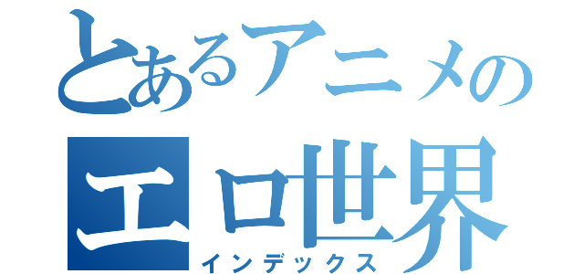 とあるアニメのエロ世界（インデックス）