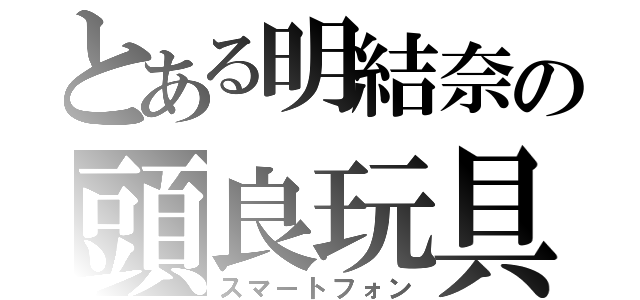 とある明結奈の頭良玩具（スマートフォン）